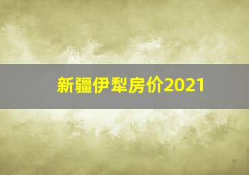 新疆伊犁房价2021