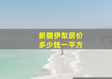 新疆伊犁房价多少钱一平方