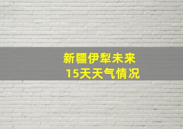 新疆伊犁未来15天天气情况