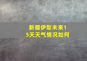 新疆伊犁未来15天天气情况如何