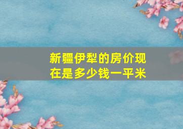 新疆伊犁的房价现在是多少钱一平米