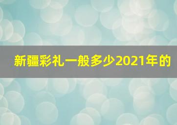 新疆彩礼一般多少2021年的