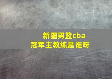 新疆男篮cba冠军主教练是谁呀