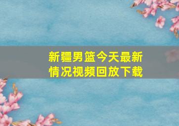 新疆男篮今天最新情况视频回放下载