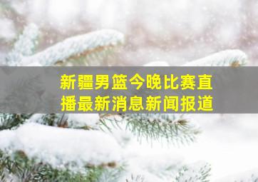 新疆男篮今晚比赛直播最新消息新闻报道