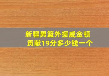 新疆男篮外援威金顿贡献19分多少钱一个