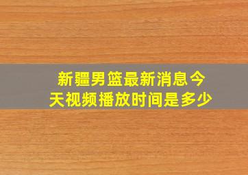 新疆男篮最新消息今天视频播放时间是多少