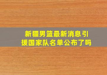 新疆男篮最新消息引援国家队名单公布了吗