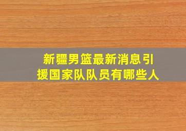 新疆男篮最新消息引援国家队队员有哪些人