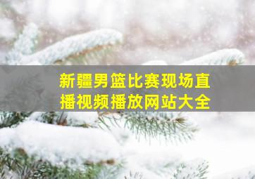 新疆男篮比赛现场直播视频播放网站大全