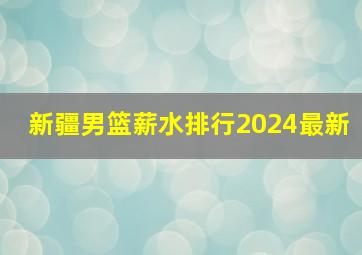 新疆男篮薪水排行2024最新