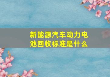 新能源汽车动力电池回收标准是什么