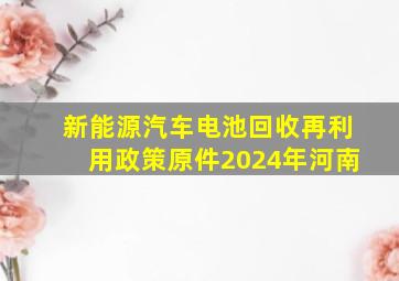 新能源汽车电池回收再利用政策原件2024年河南