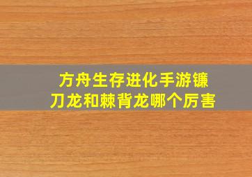 方舟生存进化手游镰刀龙和棘背龙哪个厉害