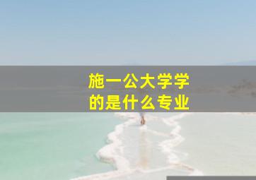 施一公大学学的是什么专业