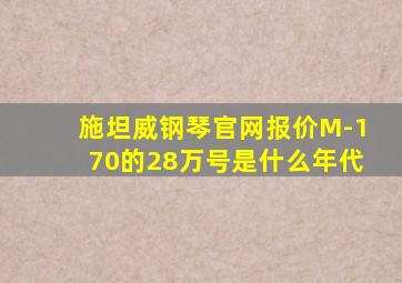 施坦威钢琴官网报价M-170的28万号是什么年代