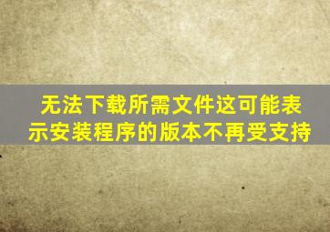 无法下载所需文件这可能表示安装程序的版本不再受支持