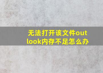 无法打开该文件outlook内存不足怎么办