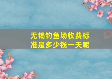 无锡钓鱼场收费标准是多少钱一天呢