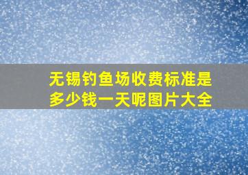 无锡钓鱼场收费标准是多少钱一天呢图片大全