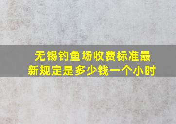 无锡钓鱼场收费标准最新规定是多少钱一个小时