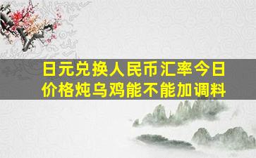 日元兑换人民币汇率今日价格炖乌鸡能不能加调料