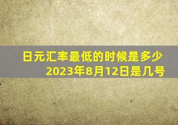 日元汇率最低的时候是多少2023年8月12日是几号