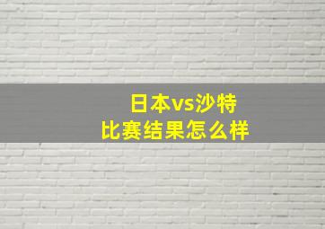 日本vs沙特比赛结果怎么样