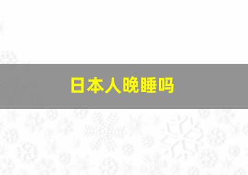 日本人晚睡吗