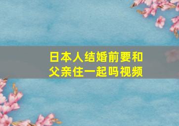 日本人结婚前要和父亲住一起吗视频