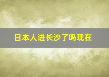 日本人进长沙了吗现在