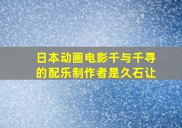 日本动画电影千与千寻的配乐制作者是久石让