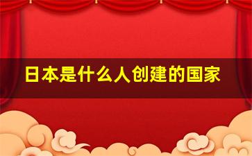 日本是什么人创建的国家