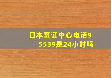 日本签证中心电话95539是24小时吗