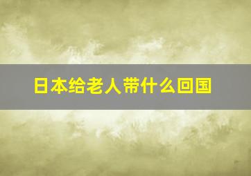 日本给老人带什么回国