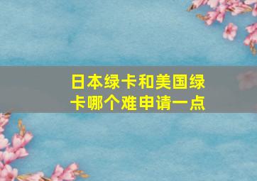 日本绿卡和美国绿卡哪个难申请一点