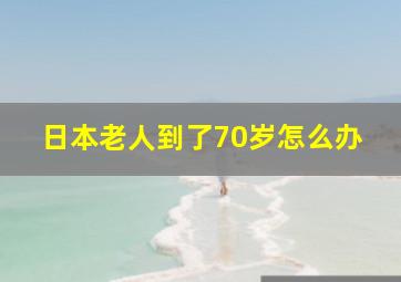 日本老人到了70岁怎么办