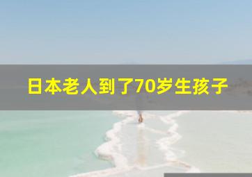 日本老人到了70岁生孩子