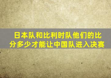 日本队和比利时队他们的比分多少才能让中国队进入决赛