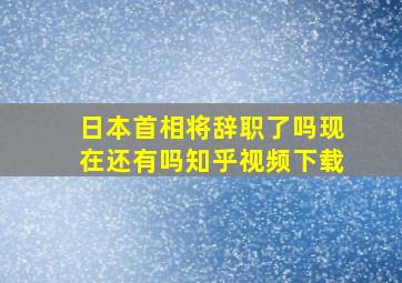 日本首相将辞职了吗现在还有吗知乎视频下载