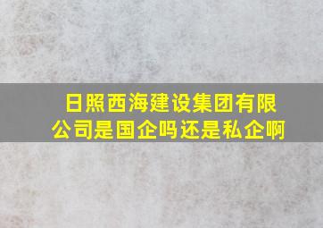 日照西海建设集团有限公司是国企吗还是私企啊