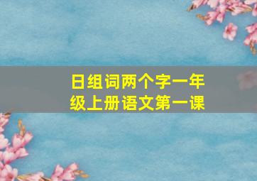 日组词两个字一年级上册语文第一课