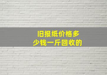 旧报纸价格多少钱一斤回收的