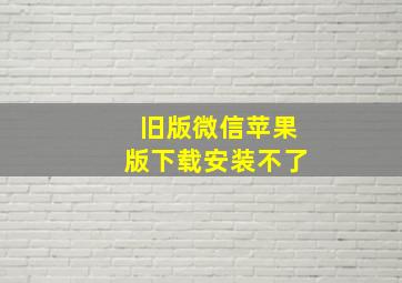 旧版微信苹果版下载安装不了