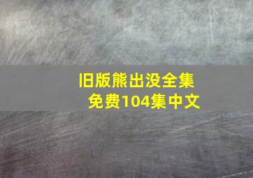 旧版熊出没全集免费104集中文