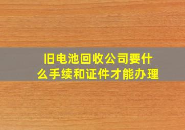 旧电池回收公司要什么手续和证件才能办理