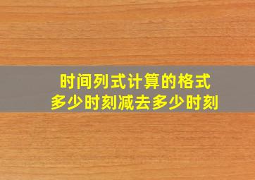 时间列式计算的格式多少时刻减去多少时刻