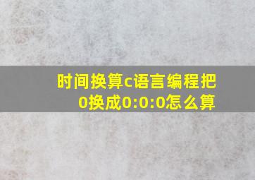 时间换算c语言编程把0换成0:0:0怎么算