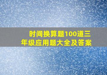 时间换算题100道三年级应用题大全及答案