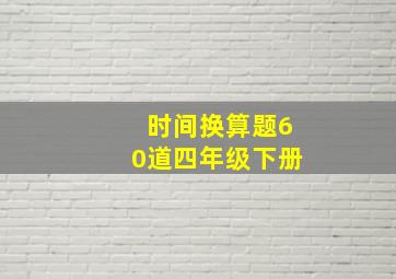 时间换算题60道四年级下册